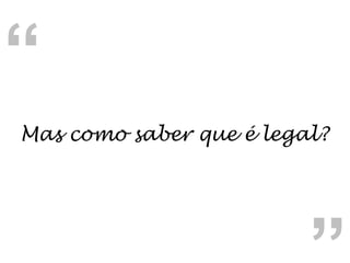 “ “ Mas como saber que é legal? 