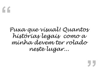 Puxa que visual! Quantos histórias legais  como a minha devem ter rolado neste lugar... “ “ 