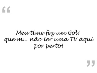 Meu time fez um Gol!  que m... não ter uma TV aqui por perto! “ “ 