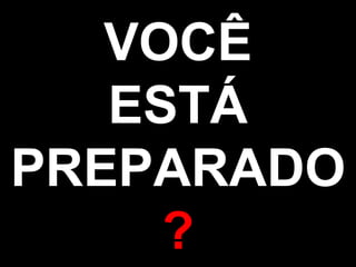 VOCÊ ESTÁ PREPARADO ? 
