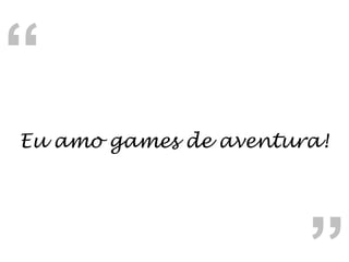 Eu amo games de aventura! “ “ 