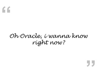 Oh Oracle, i wanna know right now? “ “ 