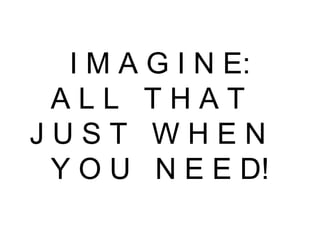 I M A G I N E: A L L  T H A T  J U S T  W H E N  Y O U  N E E D! 