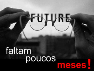 faltam poucos meses ! 