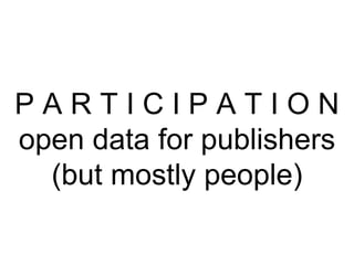 P A R T I C I P A T I O N open data for publishers (but mostly people) 