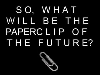 S O,  W H A T  W I L L  B E  T H E  PAPERC L I P  O F  T H E  F U T U R E? 