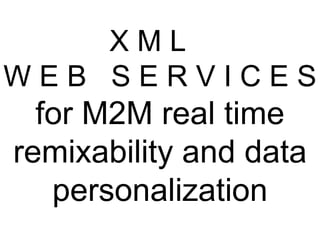 X M L  W E B  S E R V I C E S for M2M real time remixability and data personalization 