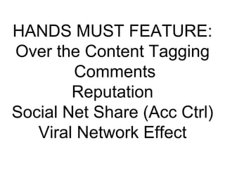 HANDS MUST FEATURE: Over the Content Tagging  Comments Reputation  Social Net Share (Acc Ctrl)  Viral Network Effect 