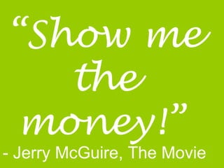 “ Show me the money!”   - Jerry McGuire, The Movie 