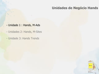 Unidades de Negócio Hands Unidade 1 : Hands, M-Ads Unidades 2: Hands, M-Sites - Unidade 3: Hands Trends 