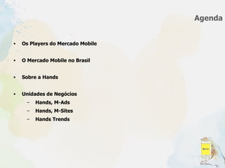 Agenda Os Players do Mercado Mobile O Mercado Mobile no Brasil Sobre a Hands Unidades de Negócios Hands, M-Ads Hands, M-Sites Hands Trends 