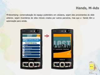 Hands, M-Ads M-Advertising: comercialização do espaço publicitário em celulares, sejam eles provenientes do slide anterior, sejam inventários de sites móveis criados por outros parceiros, mas que a  Hands têm a autorização para venda.  