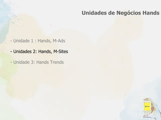 Unidades de Negócios Hands Unidade 1 : Hands, M-Ads Unidades 2: Hands, M-Sites - Unidade 3: Hands Trends 