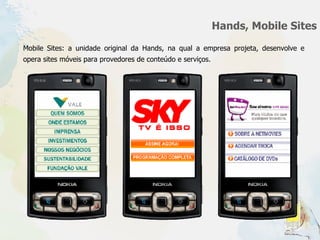 Hands, Mobile Sites Mobile Sites: a unidade original da Hands, na qual a empresa projeta, desenvolve e opera sites móveis para provedores de conteúdo e serviços.  
