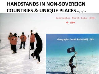 HANDSTANDS IN NON-SOVEREIGN
COUNTRIES & UNIQUE PLACES 04/18/18
 1999
Geographic South Pole (90S) 1983
 