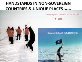 HANDSTANDS IN NON-SOVEREIGN
COUNTRIES & UNIQUE PLACES 060123
 1999
Geographic South Pole (90S) 1983
 