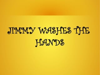 JIMMY WASHES THE
     HANDS
 