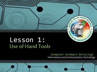 Lesson 1:
Use of HandTools
(Computer Hardware Servicing)
Informations and Communications Technology
 