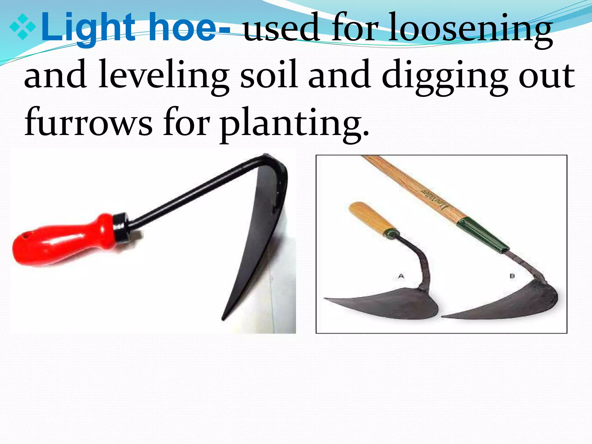 Light hoe- used for loosening
and leveling soil and digging out
furrows for planting.
 