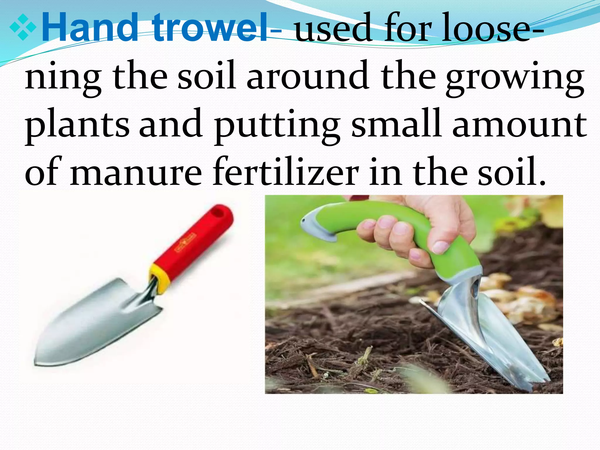 Hand trowel- used for loose-
ning the soil around the growing
plants and putting small amount
of manure fertilizer in the soil.
 