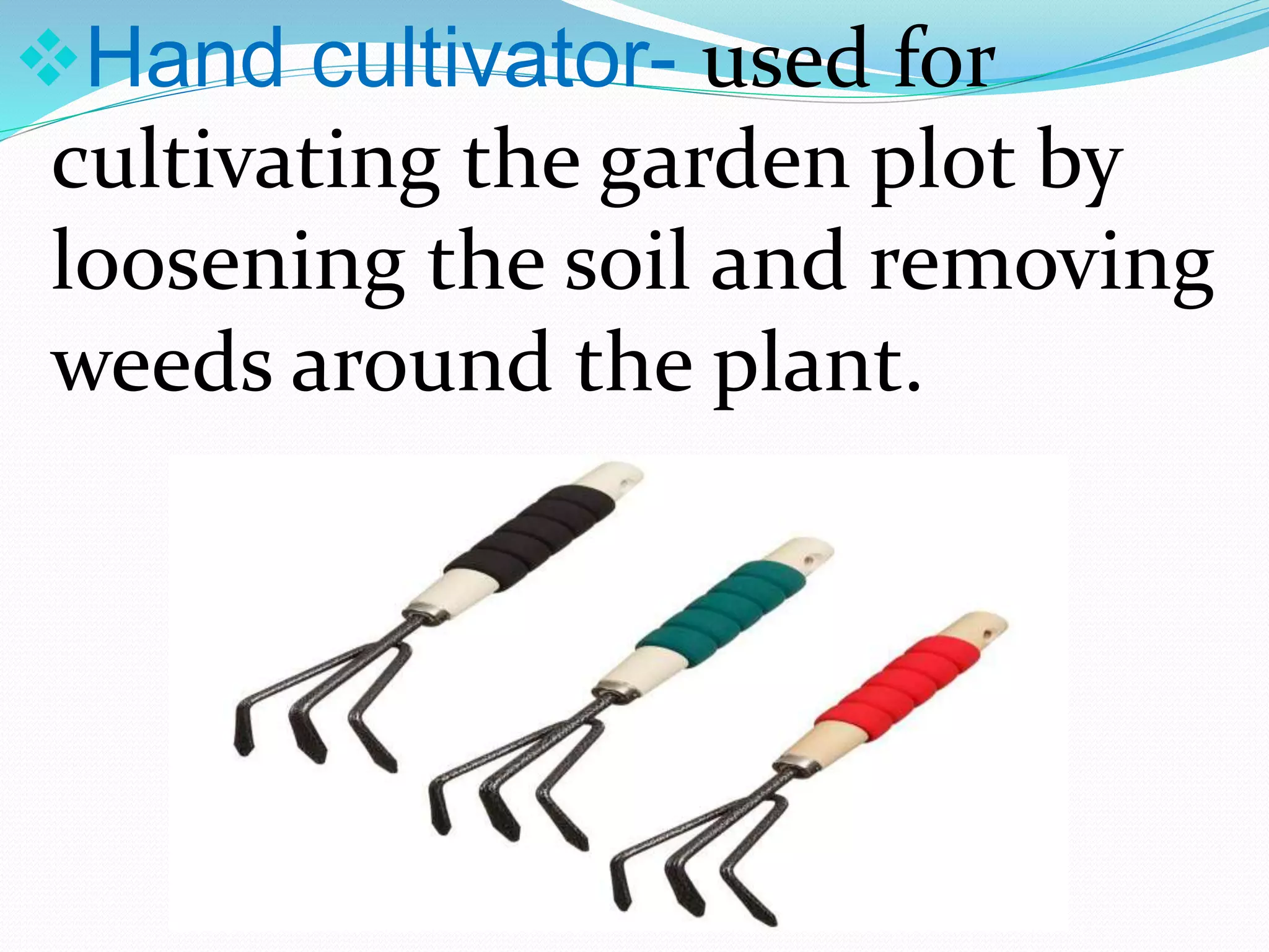 Hand cultivator- used for
cultivating the garden plot by
loosening the soil and removing
weeds around the plant.
 