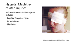 Hazards: Machine-
related injuries
Possible machine-related injuries
include:
• Crushed fingers or hands
• Amputations
• Blindness
Blindness is a possible machine-related injury
 