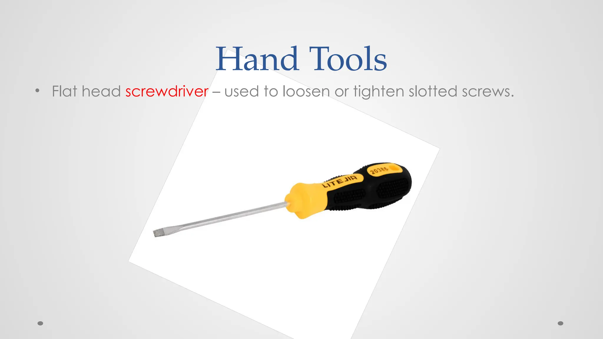 Hand Tools
• Flat head screwdriver – used to loosen or tighten slotted screws.
 