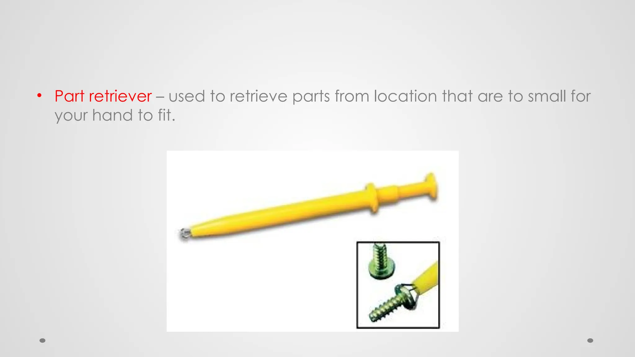 • Part retriever – used to retrieve parts from location that are to small for
your hand to fit.
 