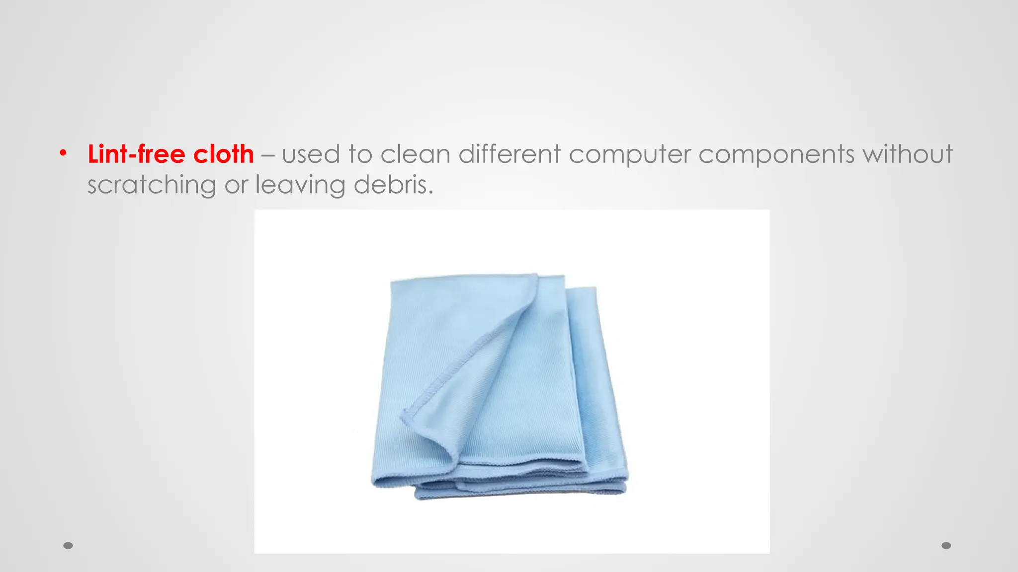 • Lint-free cloth – used to clean different computer components without
scratching or leaving debris.
 