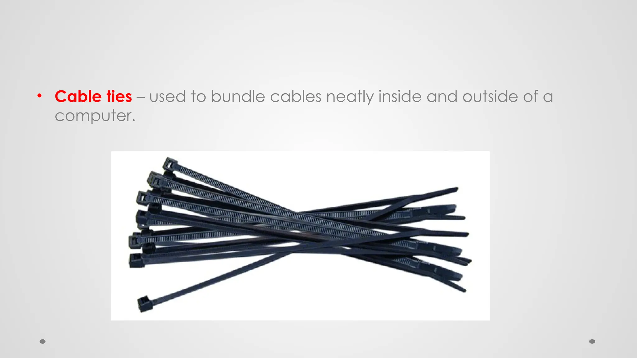 • Cable ties – used to bundle cables neatly inside and outside of a
computer.
 