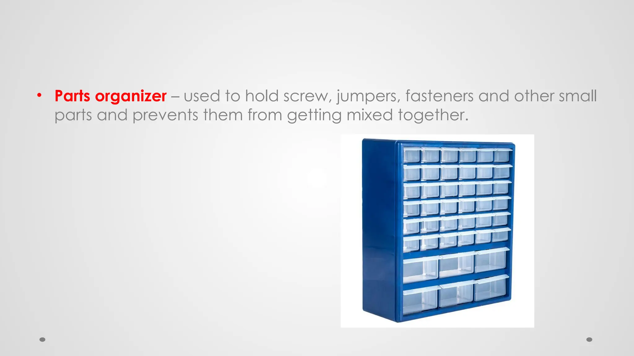 • Parts organizer – used to hold screw, jumpers, fasteners and other small
parts and prevents them from getting mixed together.
 