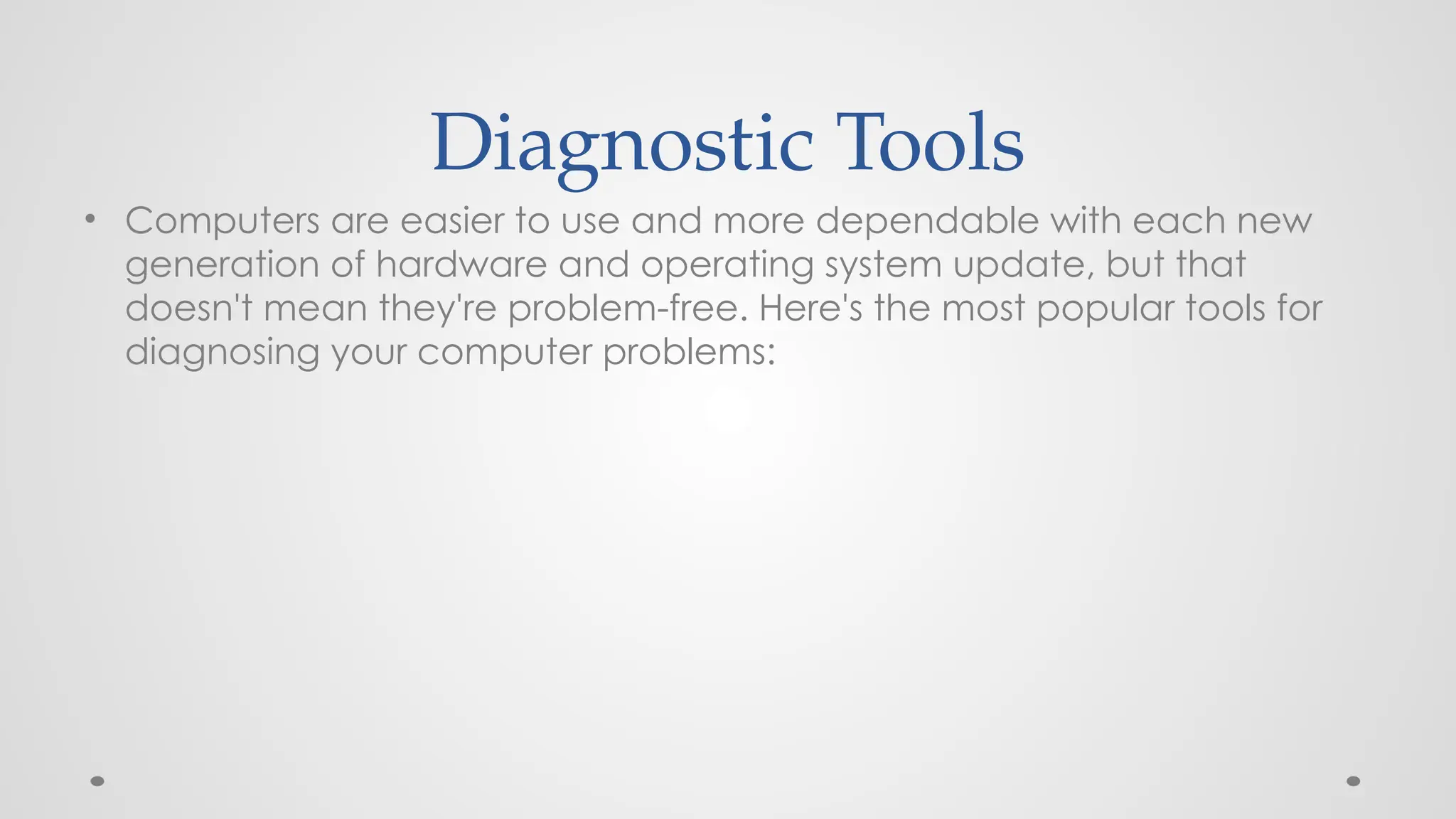 Diagnostic Tools
• Computers are easier to use and more dependable with each new
generation of hardware and operating system update, but that
doesn't mean they're problem-free. Here's the most popular tools for
diagnosing your computer problems:
 
