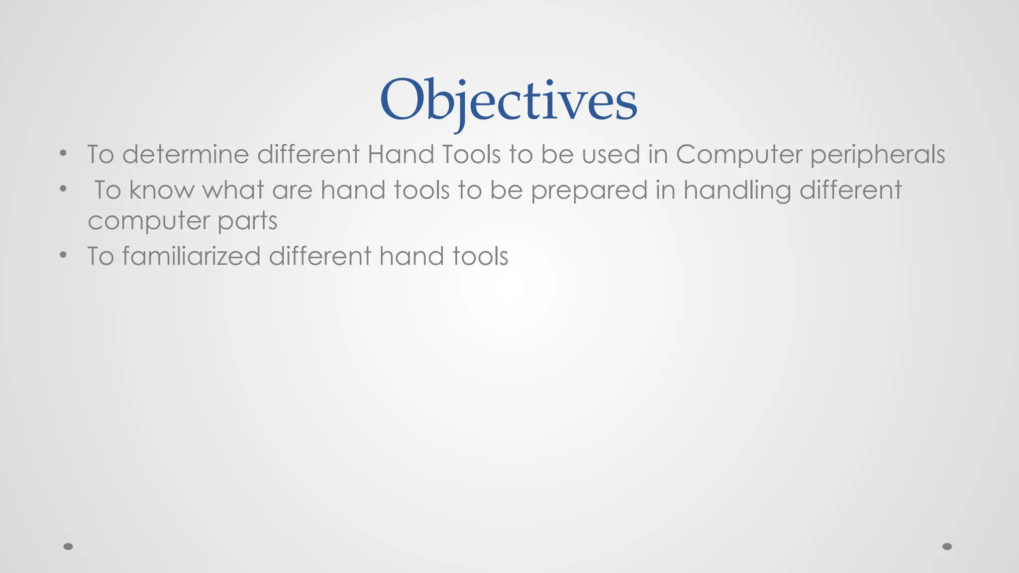 Objectives
• To determine different Hand Tools to be used in Computer peripherals
• To know what are hand tools to be prepared in handling different
computer parts
• To familiarized different hand tools
 