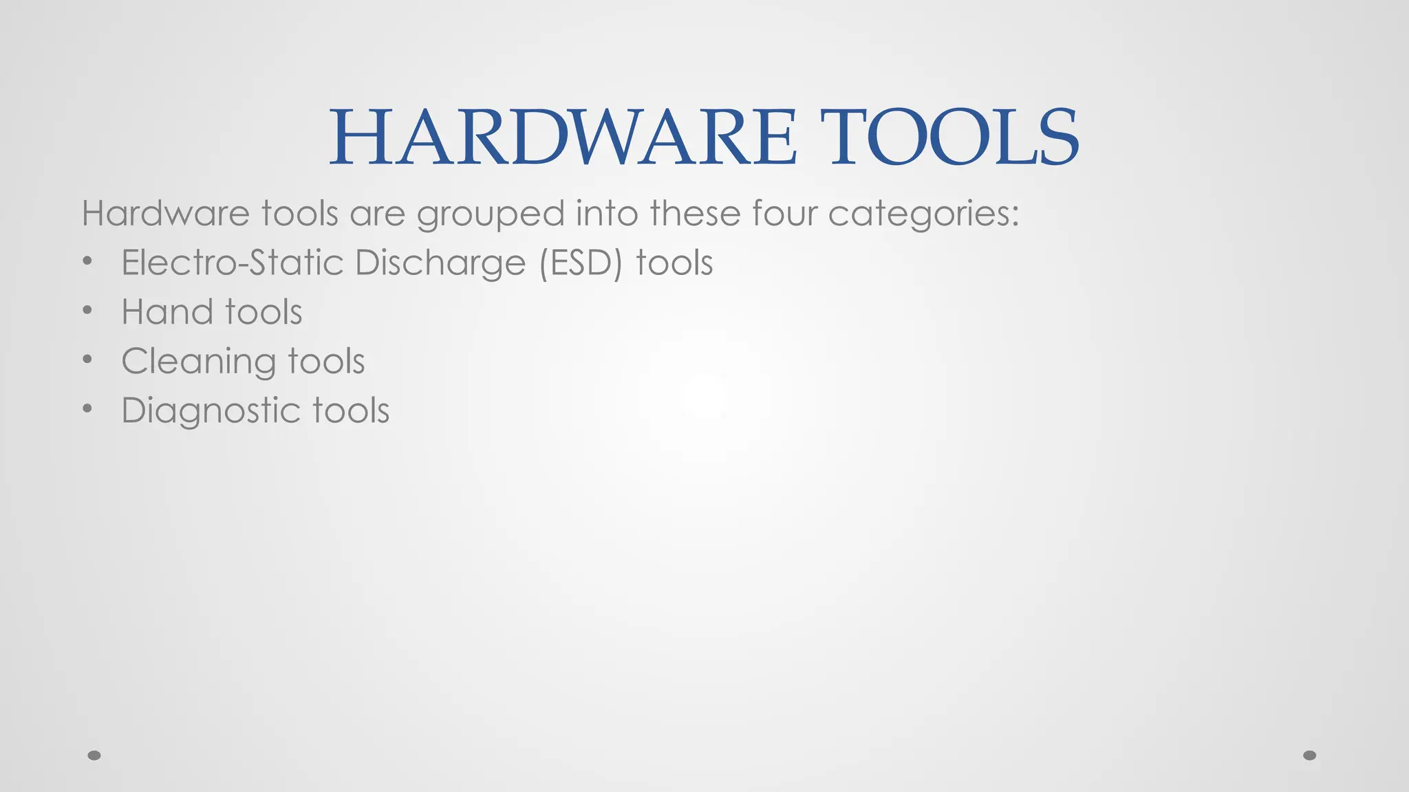 HARDWARE TOOLS
Hardware tools are grouped into these four categories:
• Electro-Static Discharge (ESD) tools
• Hand tools
• Cleaning tools
• Diagnostic tools
 