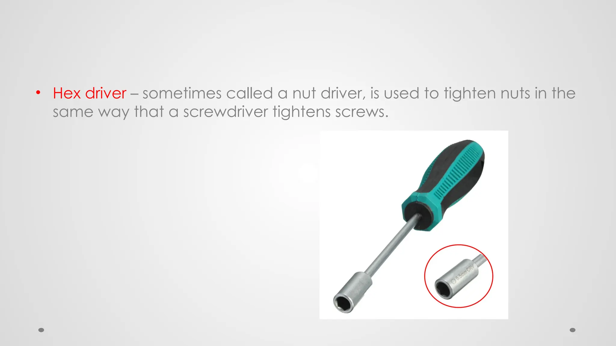 • Hex driver – sometimes called a nut driver, is used to tighten nuts in the
same way that a screwdriver tightens screws.
 