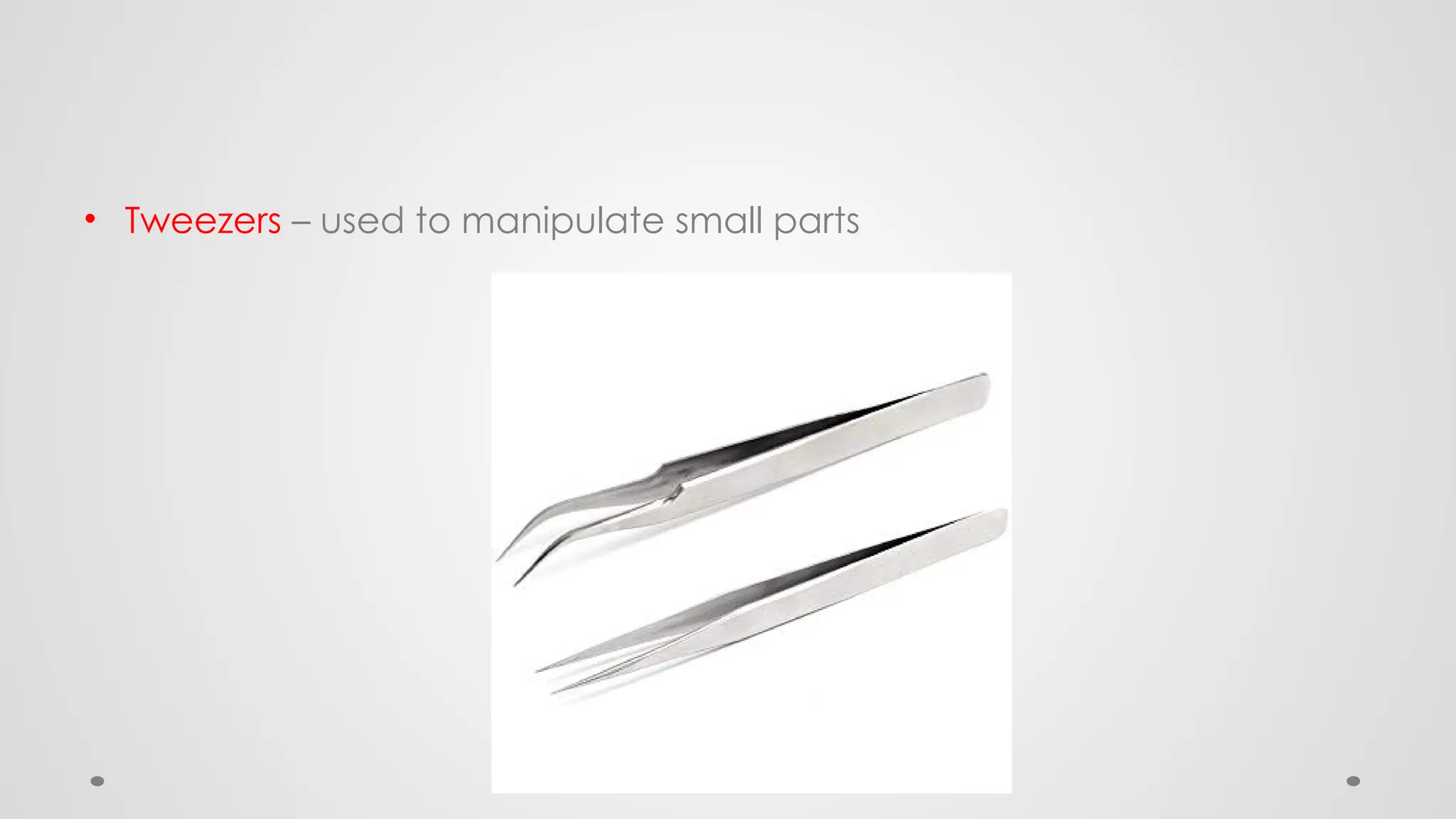 • Tweezers – used to manipulate small parts
 
