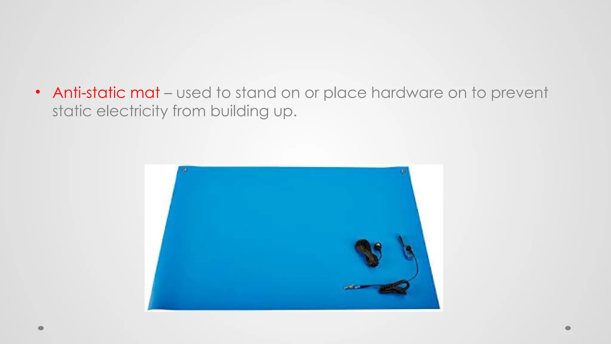 • Anti-static mat – used to stand on or place hardware on to prevent
static electricity from building up.
 