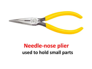 Needle-nose plier
used to hold small parts
 