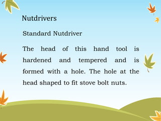 Nutdrivers 
Standard Nutdriver 
The head of this hand tool is 
hardened and tempered and is 
formed with a hole. The hole at the 
head shaped to fit stove bolt nuts. 
 