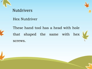 Nutdrivers 
Hex Nutdriver 
These hand tool has a head with hole 
that shaped the same with hex 
screws. 
 