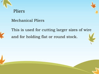 Pliers 
Mechanical Pliers 
This is used for cutting larger sizes of wire 
and for holding flat or round stock. 
 