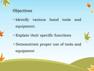 Objectives 
• Identify various hand tools and 
equipment. 
• Explain their specific functions 
• Demonstrate proper use of tools and 
equipment 
 
