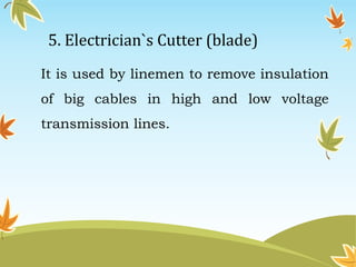 5. Electrician`s Cutter (blade) 
It is used by linemen to remove insulation 
of big cables in high and low voltage 
transmission lines. 
 