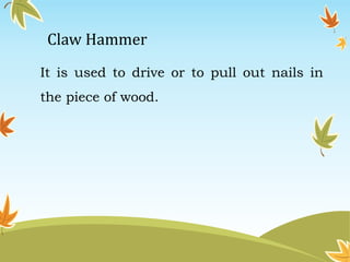 Claw Hammer 
It is used to drive or to pull out nails in 
the piece of wood. 
 