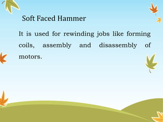 Soft Faced Hammer 
It is used for rewinding jobs like forming 
coils, assembly and disassembly of 
motors. 
 