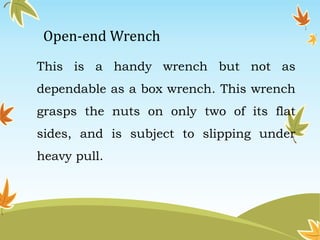 Open-end Wrench 
This is a handy wrench but not as 
dependable as a box wrench. This wrench 
grasps the nuts on only two of its flat 
sides, and is subject to slipping under 
heavy pull. 
 
