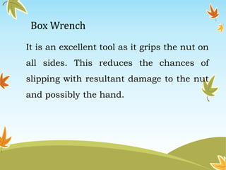 Box Wrench 
It is an excellent tool as it grips the nut on 
all sides. This reduces the chances of 
slipping with resultant damage to the nut 
and possibly the hand. 
 