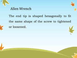 Allen Wrench 
The end tip is shaped hexagonally to fit 
the same shape of the screw to tightened 
or loosened. 
 