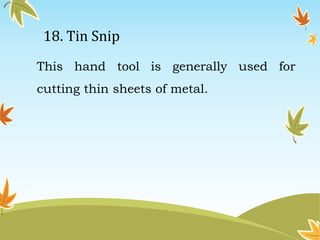 18. Tin Snip 
This hand tool is generally used for 
cutting thin sheets of metal. 
 