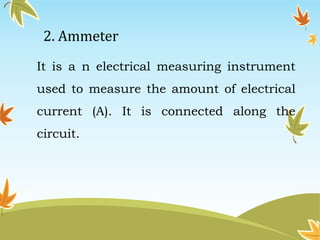 2. Ammeter 
It is a n electrical measuring instrument 
used to measure the amount of electrical 
current (A). It is connected along the 
circuit. 
 